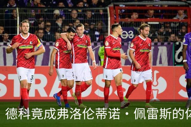 德科竟成弗洛伦蒂诺·佩雷斯的体育总监？！西甲最“不可能”的联姻与转会暗战全解析